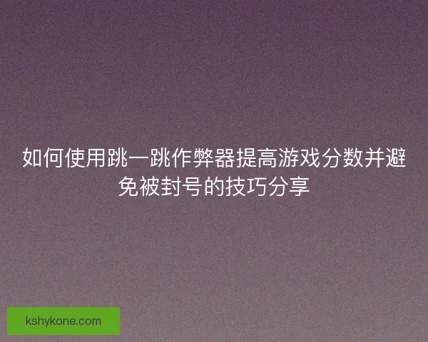 如何使用跳一跳作弊器提高游戏分数并避免被封号的技巧分享