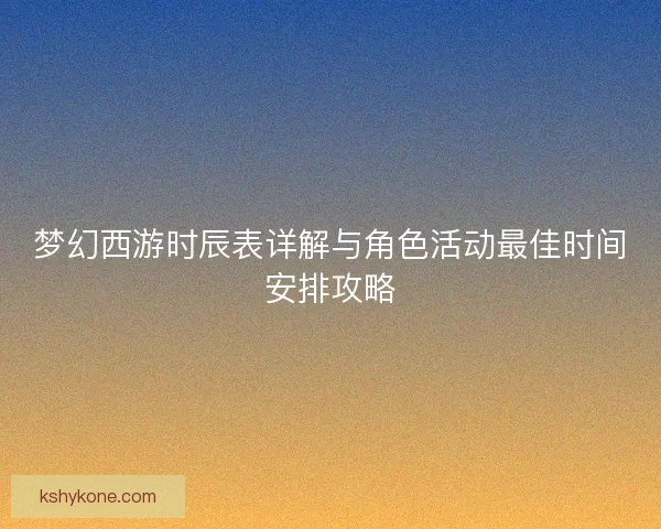 梦幻西游时辰表详解与角色活动最佳时间安排攻略