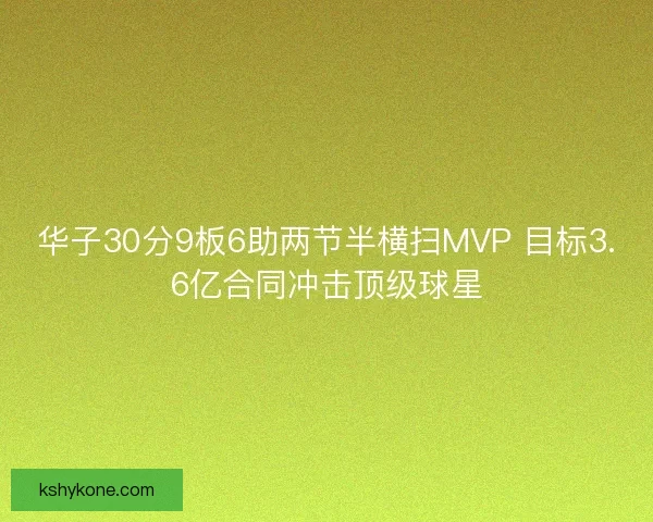华子30分9板6助两节半横扫MVP 目标3.6亿合同冲击顶级球星