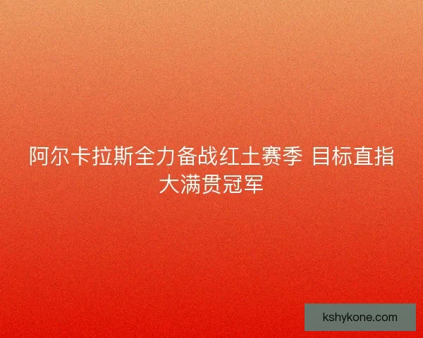 阿尔卡拉斯全力备战红土赛季 目标直指大满贯冠军
