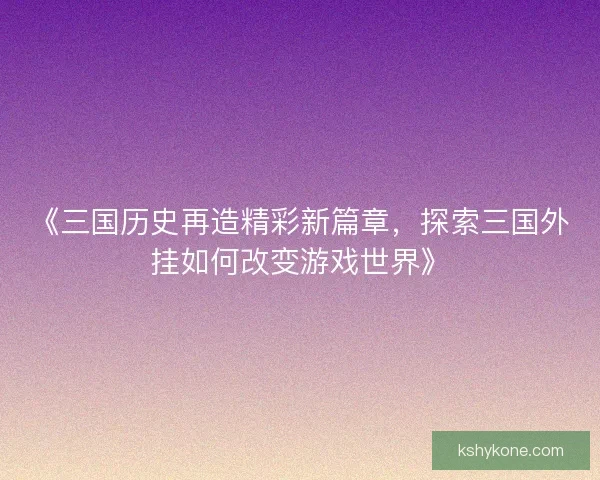 《三国历史再造精彩新篇章，探索三国外挂如何改变游戏世界》