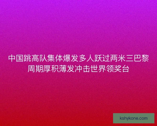 中国跳高队集体爆发多人跃过两米三巴黎周期厚积薄发冲击世界领奖台