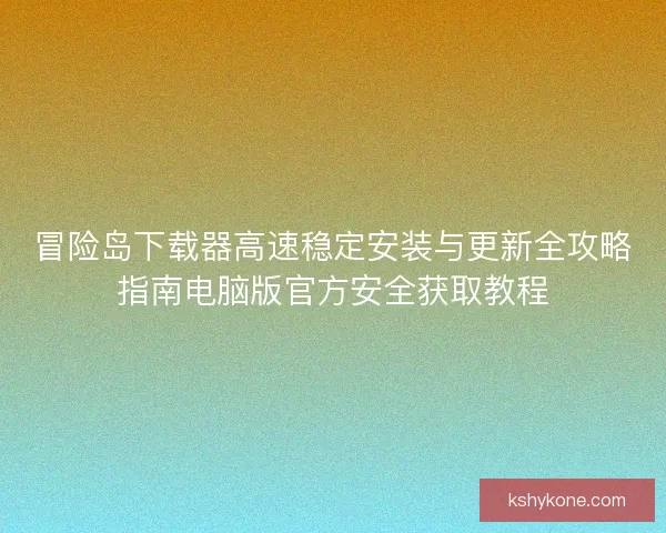 冒险岛下载器高速稳定安装与更新全攻略指南电脑版官方安全获取教程